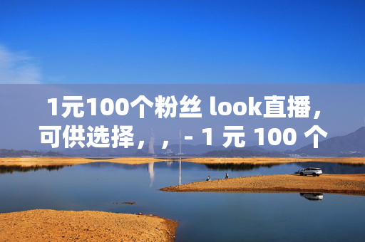 1元100个粉丝 look直播，可供选择，，- 1 元 100 个粉丝，look 直播的低价诱惑