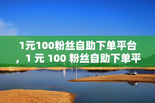 1元100粉丝自助下单平台，1 元 100 粉丝自助下单平台