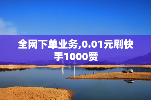 全网下单业务,0.01元刷快手1000赞