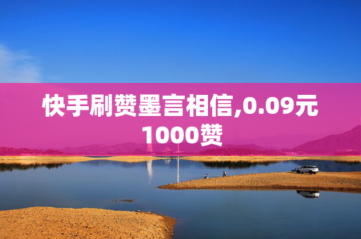 快手刷赞墨言相信,0.09元1000赞