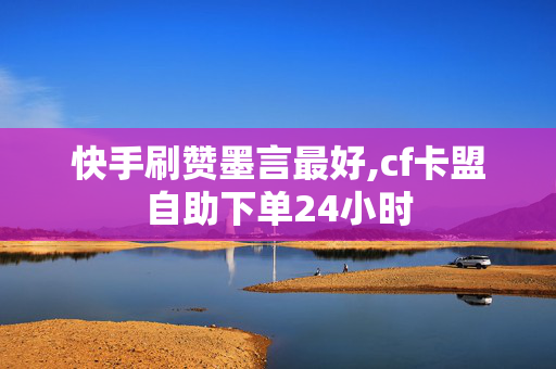 快手刷赞墨言最好,cf卡盟自助下单24小时