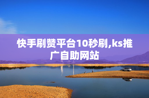 快手刷赞平台10秒刷,ks推广自助网站