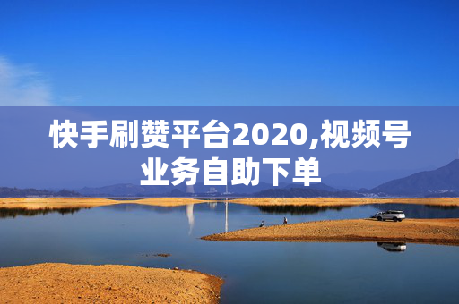 快手刷赞平台2020,视频号业务自助下单