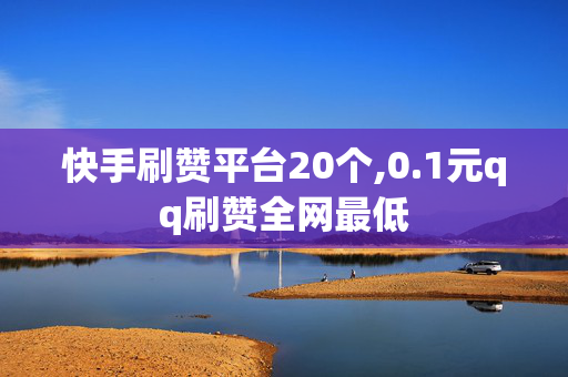 快手刷赞平台20个,0.1元qq刷赞全网最低