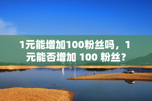 1元能增加100粉丝吗，1 元能否增加 100 粉丝？