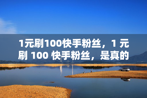 1元刷100快手粉丝，1 元刷 100 快手粉丝，是真的吗？