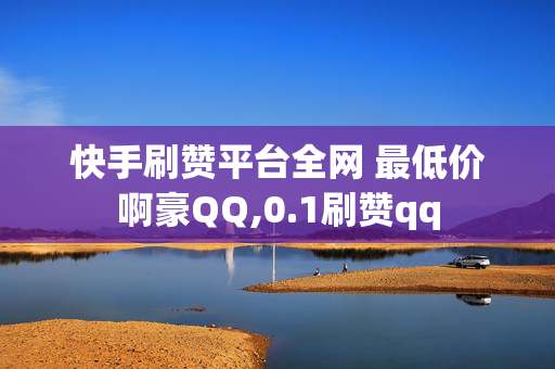 快手刷赞平台全网 最低价啊豪QQ,0.1刷赞qq