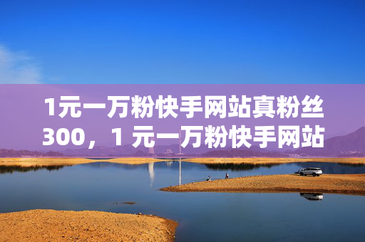 1元一万粉快手网站真粉丝300，1 元一万粉快手网站真粉丝 300的标题可以是，快手粉丝低价购。