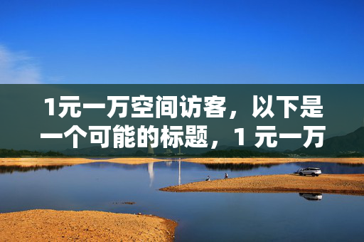 1元一万空间访客，以下是一个可能的标题，1 元一万空间访客，超值流量等你来！