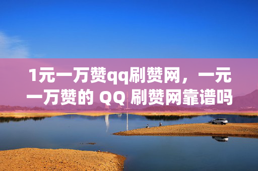 1元一万赞qq刷赞网，一元一万赞的 QQ 刷赞网靠谱吗？