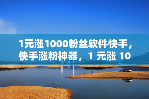 1元涨1000粉丝软件快手，快手涨粉神器，1 元涨 1000 粉丝软件