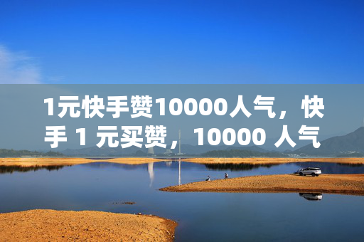 1元快手赞10000人气，快手 1 元买赞，10000 人气轻松到手