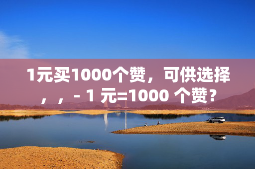 1元买1000个赞，可供选择，，- 1 元=1000 个赞？