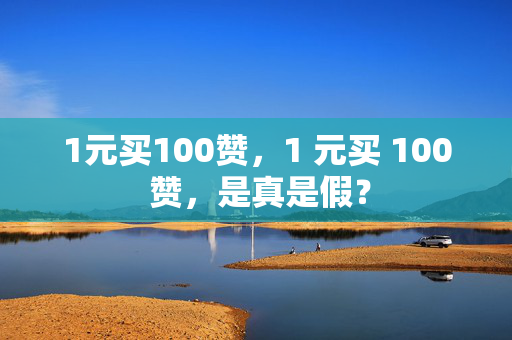 1元买100赞，1 元买 100 赞，是真是假？