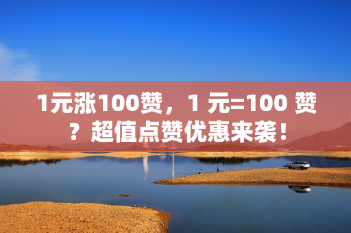 1元涨100赞，1 元=100 赞？超值点赞优惠来袭！