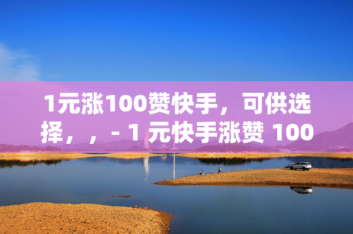 1元涨100赞快手，可供选择，，- 1 元快手涨赞 100，轻松提升人气