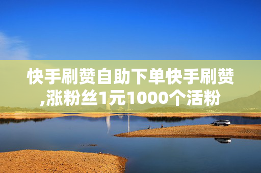 快手刷赞自助下单快手刷赞,涨粉丝1元1000个活粉