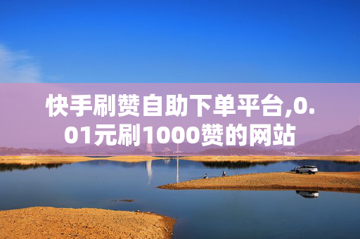 快手刷赞自助下单平台,0.01元刷1000赞的网站