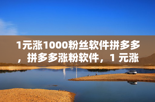 1元涨1000粉丝软件拼多多，拼多多涨粉软件，1 元涨 1000 粉丝