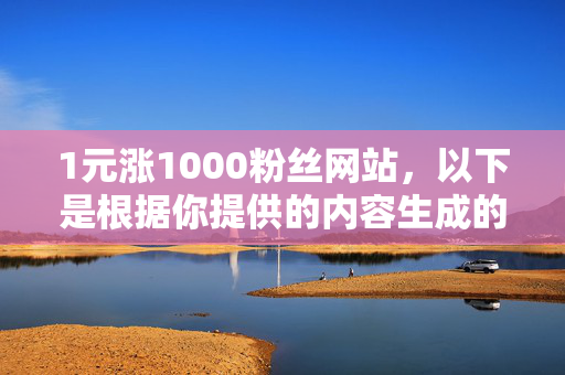 1元涨1000粉丝网站，以下是根据你提供的内容生成的标题，，- 1 元涨粉 1000 的网站，你知道吗？