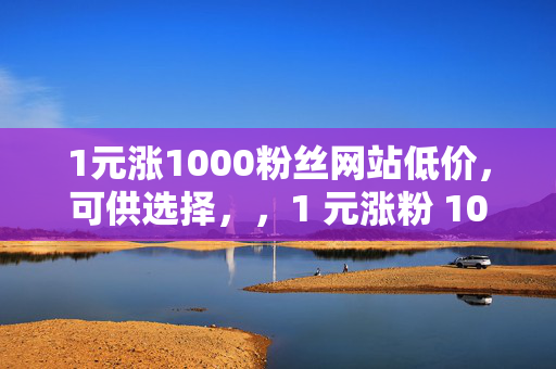 1元涨1000粉丝网站低价，可供选择，，1 元涨粉 1000，低价网站引关注，直接阐明关键信息，突出价格优势和涨粉效果。