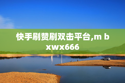 快手刷赞刷双击平台,m bxwx666