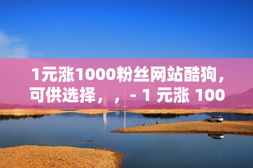 1元涨1000粉丝网站酷狗，可供选择，，- 1 元涨 1000 粉丝网站酷狗，是真是假？