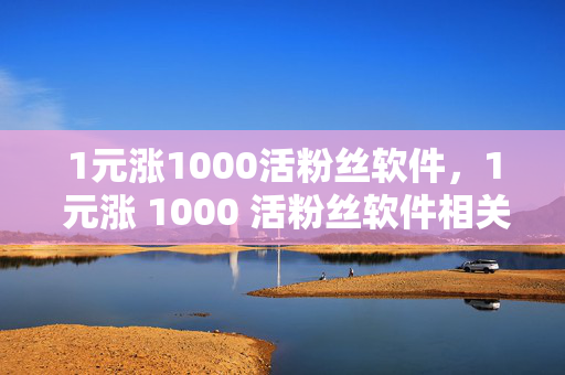 1元涨1000活粉丝软件，1 元涨 1000 活粉丝软件相关标题