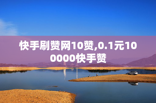 快手刷赞网10赞,0.1元100000快手赞