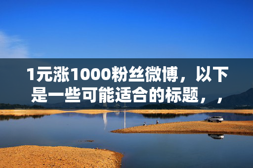 1元涨1000粉丝微博，以下是一些可能适合的标题，，1 元涨粉 1000，微博涨粉秘籍大揭秘，直接点出关键信息，即 1 元可以涨 1000 粉丝，同时使用秘籍大揭秘这样的词汇，增加标题的吸引力。