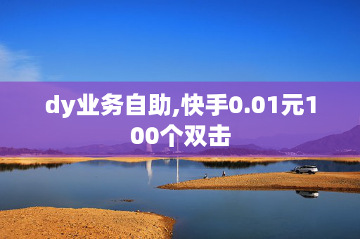 dy业务自助,快手0.01元100个双击