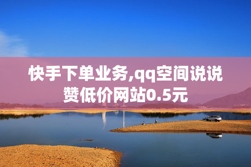 快手下单业务,qq空间说说赞低价网站0.5元