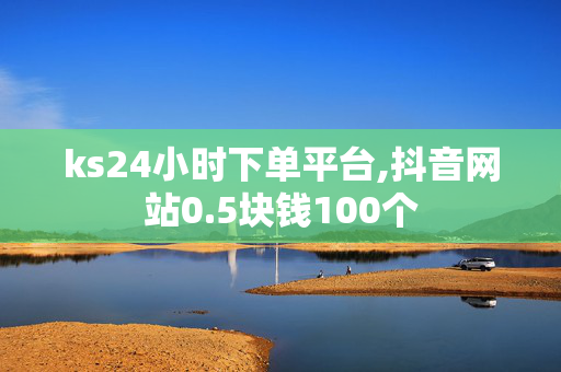 ks24小时下单平台,抖音网站0.5块钱100个