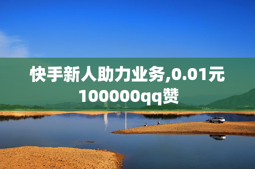 快手新人助力业务,0.01元100000qq赞