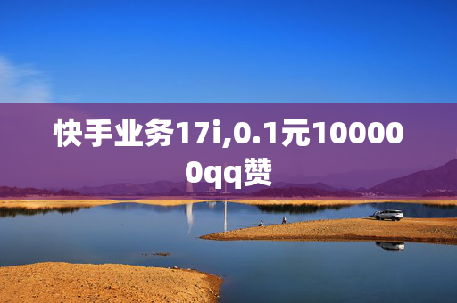 快手业务17i,0.1元100000qq赞