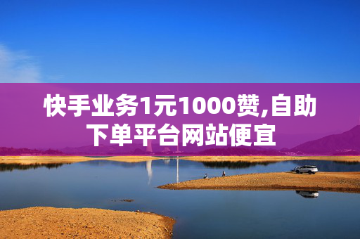 快手业务1元1000赞,自助下单平台网站便宜