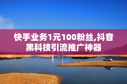 快手业务1元100粉丝,抖音黑科技引流推广神器