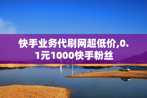 快手业务代刷网超低价,0.1元1000快手粉丝