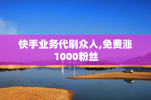 快手业务代刷众人,免费涨1000粉丝