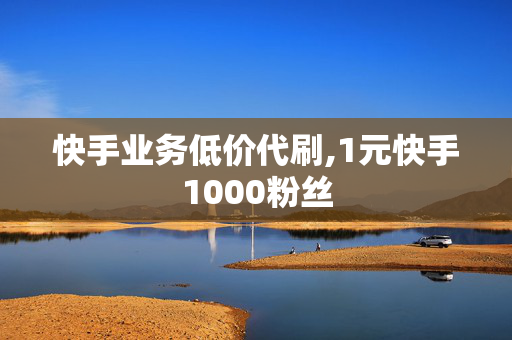 快手业务低价代刷,1元快手1000粉丝