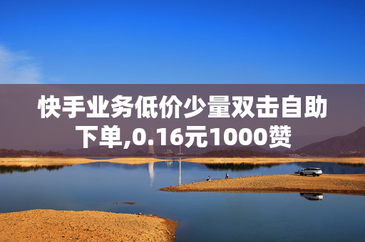 快手业务低价少量双击自助下单,0.16元1000赞