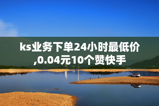 ks业务下单24小时最低价,0.04元10个赞快手