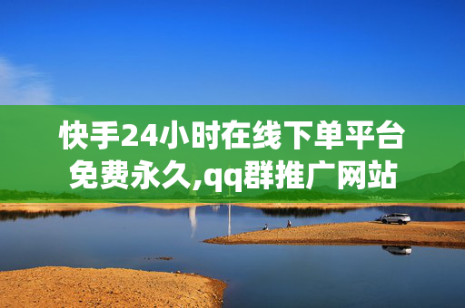 快手24小时在线下单平台免费永久,qq群推广网站