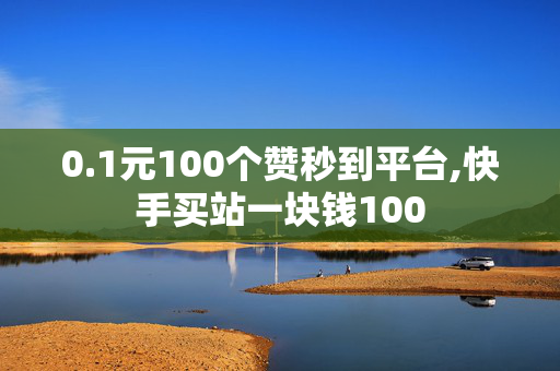 0.1元100个赞秒到平台,快手买站一块钱100