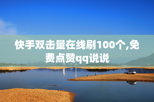 快手双击量在线刷100个,免费点赞qq说说