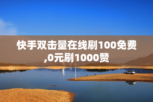 快手双击量在线刷100免费,0元刷1000赞