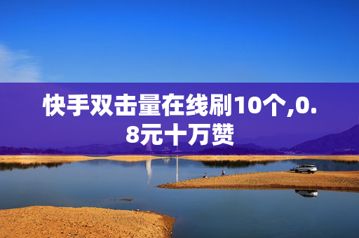 快手双击量在线刷10个,0.8元十万赞