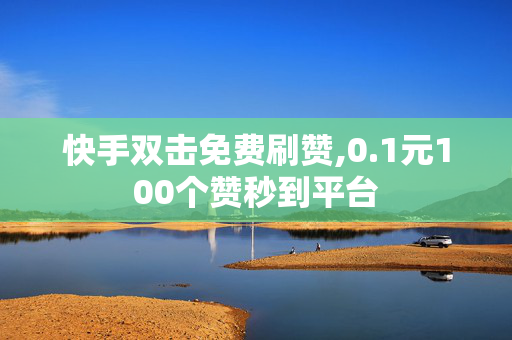 快手双击免费刷赞,0.1元100个赞秒到平台