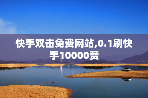 快手双击免费网站,0.1刷快手10000赞