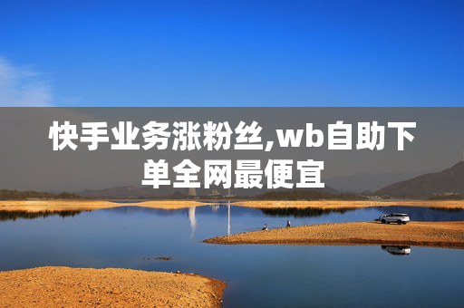 快手业务涨粉丝,wb自助下单全网最便宜